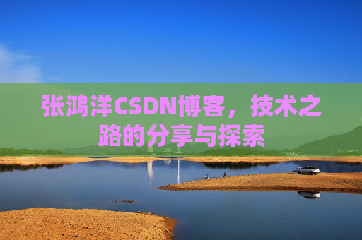 张鸿洋CSDN博客，技术之路的分享与探索
